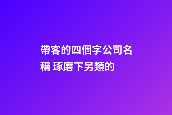 帶客的四個字公司名稱 琢磨下另類的-第1張-公司起名-玄機派